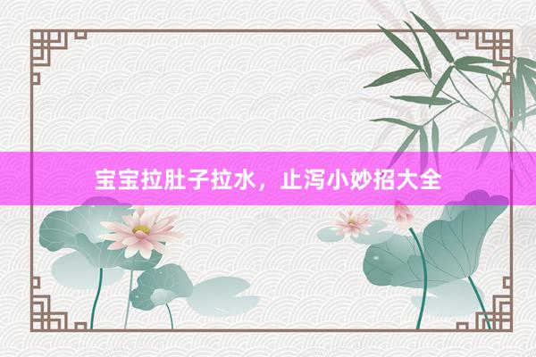 宝宝拉肚子拉水,止泻小妙招大全