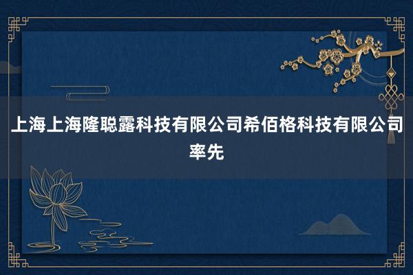 上海上海隆聪露科技有限公司希佰格科技有限公司率先