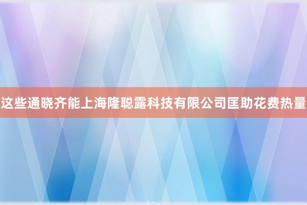这些通晓齐能上海隆聪露科技有限公司匡助花费热量